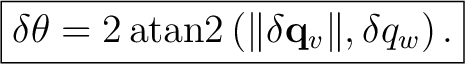 $\displaystyle \boxed{ \delta\theta =2\operatorname{atan2} \left(\lVert\delta\mathbf q_v\rVert,\delta q_w\right). }$ $\displaystyle \boxed{ \delta\theta =2\operatorname{atan2} \left(\lVert\delta\mathbf q_v\rVert,\delta q_w\right). }$