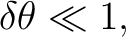 $\displaystyle \delta\theta\ll 1,$ $\displaystyle \delta\theta\ll 1,$