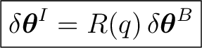 $\displaystyle \boxed{ \delta\boldsymbol\theta^I =R(q)\,\delta\boldsymbol\theta^B }$ $\displaystyle \boxed{ \delta\boldsymbol\theta^I =R(q)\,\delta\boldsymbol\theta^B }$