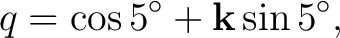 $\displaystyle q=\cos5^\circ+\mathbf k\sin5^\circ,$ $\displaystyle q=\cos5^\circ+\mathbf k\sin5^\circ,$