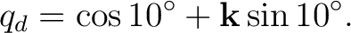 $\displaystyle q_d=\cos10^\circ+\mathbf k\sin10^\circ.$ $\displaystyle q_d=\cos10^\circ+\mathbf k\sin10^\circ.$