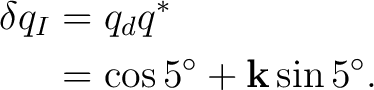 \begin{equation*}\begin{aligned} \delta q_I &=q_dq^*\ &=\cos5^\circ+\mathbf k\sin5^\circ. \end{aligned}\end{equation*}