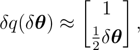 $\displaystyle \delta q(\delta\boldsymbol\theta) \approx \begin{bmatrix} 1\\ [1mm] \frac12\delta\boldsymbol\theta \end{bmatrix},$