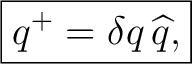 $\displaystyle \boxed{q^+=\delta q\,\widehat q,}$ $\displaystyle \boxed{q^+=\delta q\,\widehat q,}$