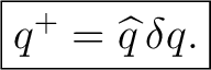 $\displaystyle \boxed{q^+=\widehat q\,\delta q.}$ $\displaystyle \boxed{q^+=\widehat q\,\delta q.}$