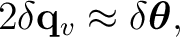 $\displaystyle 2\delta\mathbf q_v\approx\delta\boldsymbol\theta,$ $\displaystyle 2\delta\mathbf q_v\approx\delta\boldsymbol\theta,$