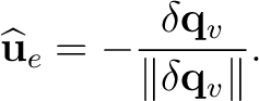 $\displaystyle \widehat{\mathbf u}_e = - \frac{ \delta\mathbf q_v }{ \lVert\delta\mathbf q_v\rVert }.$
