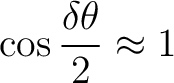 $\displaystyle \cos\frac{\delta\theta}{2} \approx1 $