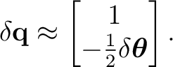 $\displaystyle \delta\mathbf q \approx \begin{bmatrix} 1\ -\frac12\delta\boldsymbol\theta \end{bmatrix}.$