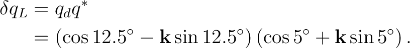 \begin{equation*} \begin{aligned} \delta q_L &= q_dq^*\ &= \left( \cos12.5^\ci... ... \left( \cos5^\circ + \mathbf k\sin5^\circ \right). \end{aligned}\end{equation*}