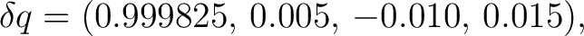 $\displaystyle \delta q=(0.999825,\,0.005,\,-0.010,\,0.015),$