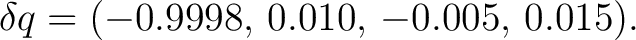 $\displaystyle \delta q=(-0.9998,\,0.010,\,-0.005,\,0.015).$