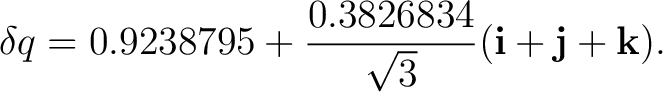 $\displaystyle \delta q=0.9238795+ \frac{0.3826834}{\sqrt3}(\mathbf i+\mathbf j+\mathbf k).$