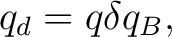 $\displaystyle q_d=q\delta q_B,$