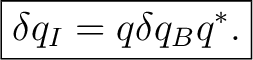 $\displaystyle \boxed{\delta q_I=q\delta q_Bq^*.}$