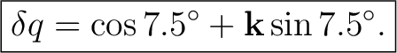 $\displaystyle \boxed{ \delta q= \cos7.5^\circ+\mathbf k\sin7.5^\circ. }$
