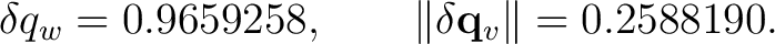 $\displaystyle \delta q_w=0.9659258, \qquad \lVert\delta\mathbf q_v\rVert=0.2588190.$