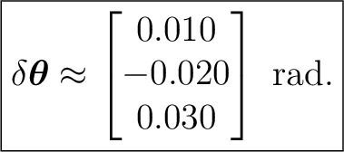$\displaystyle \boxed{ \delta\boldsymbol\theta \approx \begin{bmatrix} 0.010\\ -0.020\\ 0.030 \end{bmatrix}\ \mathrm{rad}. }$