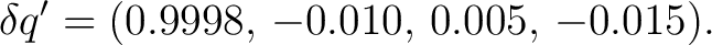$\displaystyle \delta q'=(0.9998,\,-0.010,\,0.005,\,-0.015).$