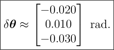 $\displaystyle \boxed{ \delta\boldsymbol\theta \approx \begin{bmatrix} -0.020\\ 0.010\\ -0.030 \end{bmatrix}\ \mathrm{rad}. }$