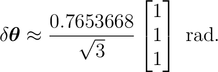 $\displaystyle \delta\boldsymbol\theta \approx \frac{0.7653668}{\sqrt3} \begin{bmatrix}1\\ 1\\ 1\end{bmatrix}\ \mathrm{rad}.$