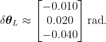       ⌊       ⌋
        − 0.010
δ𝜃  ≈  ⌈ 0.020 ⌉ rad.
   L
        − 0.040

