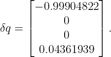      ⌊             ⌋
      − 0.99904822
     ||      0      ||
δq = ⌈      0      ⌉ .

       0.04361939
