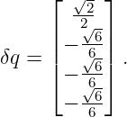      ⌊  √2 ⌋
        2√--
     ||− --6||
δq = |  √66-| .
     ⌈− √6-⌉
      − -66
