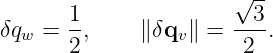                      √ --
      1                 3
δqw = -,     ∥δqv∥ =  ---.
      2                2
