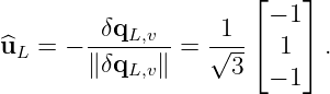                       ⌊    ⌋
         δq        1    − 1
^uL =  − ---L,v--= √---⌈  1 ⌉.
        ∥δqL,v∥     3   − 1

