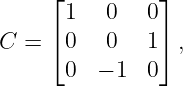      ⌊         ⌋
      1   0   0
C =  ⌈0   0   1⌉ ,
      0  − 1  0
