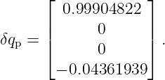       ⌊  0.99904822 ⌋
      |             |
δqp = |       0     | .
      ⌈       0     ⌉
        − 0.04361939
