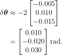          ⌊       ⌋
          − 0.005
δ𝜃 ≈ − 2 ⌈ 0.010 ⌉
          − 0.015
     ⌊        ⌋
        0.010
   = ⌈ − 0.020 ⌉ rad.
        0.030
