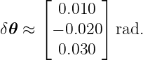      ⌊        ⌋
        0.010
δ𝜃 ≈ ⌈ − 0.020 ⌉ rad.
        0.030
