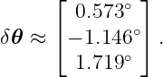      ⌊       ∘ ⌋
        0.573 ∘
δ𝜃 ≈ ⌈ − 1.146  ⌉ .
        1.719∘
