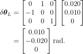        ⌊ 0   1  0⌋ ⌊ 0.020 ⌋
       ⌈         ⌉ ⌈      ⌉
δ𝜃L =   − 1  0  0    0.010
         0   0  1      0
       ⌊ 0.010 ⌋
       ⌈       ⌉
    =   − 0.020  rad.
           0
