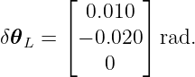        ⌊       ⌋
         0.010
δ𝜃L =  ⌈− 0.020⌉ rad.
           0
