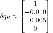       ⌊    1   ⌋
      |        |
δqR ≈ | − 0.010 | .
      ⌈ − 0.005 ⌉
           0
