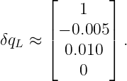       ⌊        ⌋
           1
      || − 0.005 ||
δqL ≈ ⌈  0.010  ⌉ .

           0
