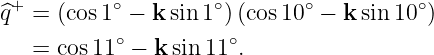 ^q+ = (cos1 ∘ − k sin1∘)(cos 10∘ − ksin10 ∘)
           ∘          ∘
   = cos 11 −  ksin11  .
