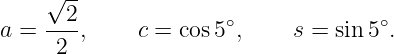     √ --
a = --2,     c = cos5∘,     s = sin 5∘.
     2
                                                                                         
                                                                                         
