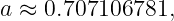 a ≈  0.707106781,

