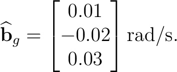 $\displaystyle \widehat{\mathbf b}_g = \begin{bmatrix} 0.01\ -0.02\ 0.03 \end{bmatrix}\mathrm{rad/s}. $