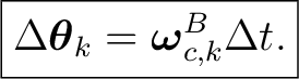 $\displaystyle \boxed{ \Delta\boldsymbol\theta_k = \boldsymbol\omega_{c,k}^{B}\Delta t. }$ $\displaystyle \boxed{ \Delta\boldsymbol\theta_k = \boldsymbol\omega_{c,k}^{B}\Delta t. }$