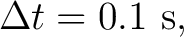 $\displaystyle \Delta t=0.1\ \mathrm{s}, $