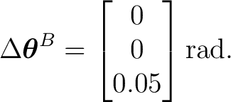 $\displaystyle \Delta\boldsymbol\theta^B = \begin{bmatrix} 0\ 0\ 0.05 \end{bmatrix}\mathrm{rad}.$