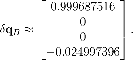 $\displaystyle \delta\mathbf q_B \approx \begin{bmatrix} 0.999687516\ 0\ 0\ -0.024997396 \end{bmatrix}.$