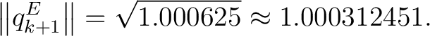 $\displaystyle \left\lVert q_{k+1}^{E} \right\rVert = \sqrt{1.000625} \approx 1.000312451.$