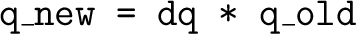 $\displaystyle \texttt{q\_new = dq * q\_old} $