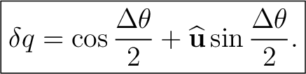 $\displaystyle \boxed{ \delta q = \cos\frac{\Delta\theta}{2} + \widehat{\mathbf u} \sin\frac{\Delta\theta}{2}. }$ $\displaystyle \boxed{ \delta q = \cos\frac{\Delta\theta}{2} + \widehat{\mathbf u} \sin\frac{\Delta\theta}{2}. }$
